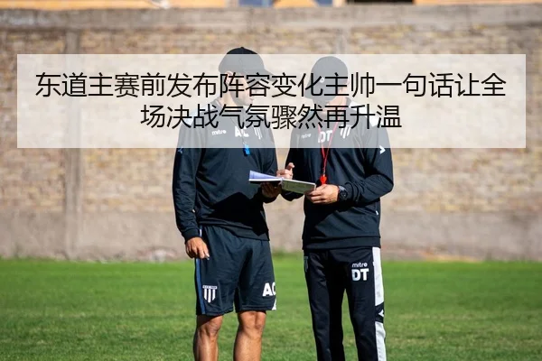 东道主赛前发布阵容变化主帅一句话让全场决战气氛骤然再升温